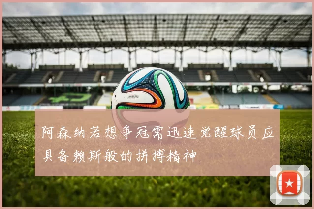 阿森纳若想争冠需迅速觉醒球员应具备赖斯般的拼搏精神