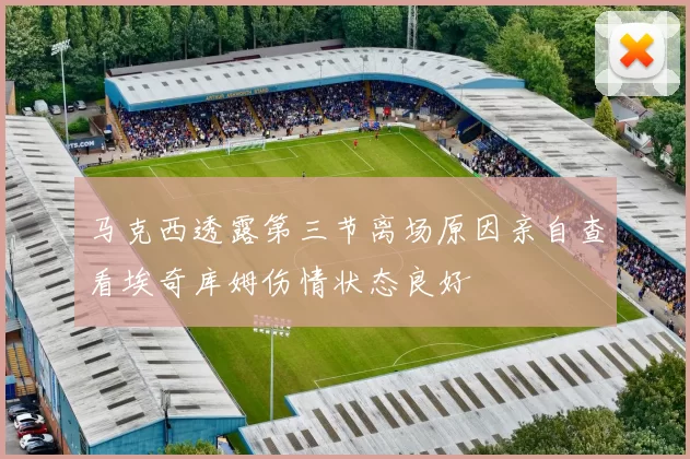 马克西透露第三节离场原因亲自查看埃奇库姆伤情状态良好