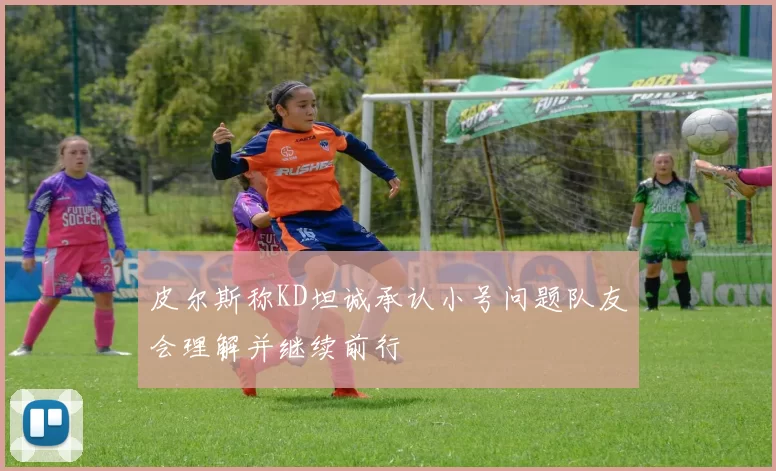 皮尔斯称KD坦诚承认小号问题队友会理解并继续前行