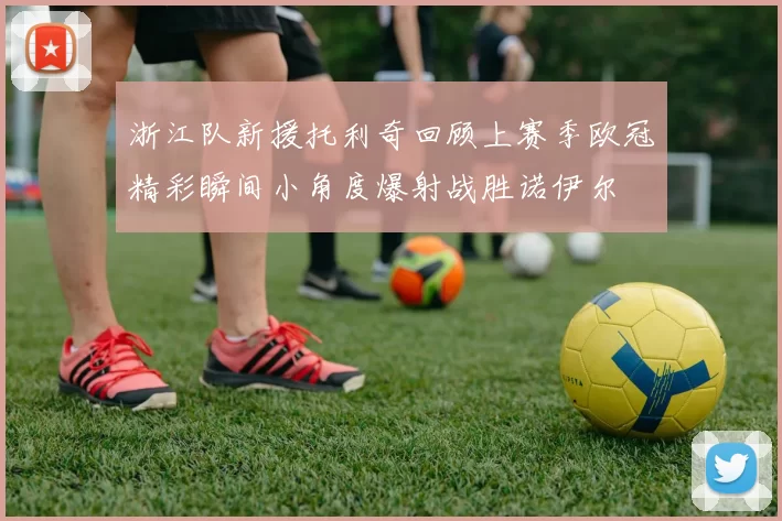浙江队新援托利奇回顾上赛季欧冠精彩瞬间小角度爆射战胜诺伊尔