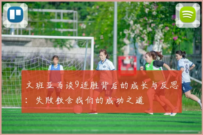 文班亚马谈9连胜背后的成长与反思：失败教会我们的成功之道
