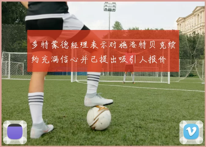 多特蒙德经理表示对施洛特贝克续约充满信心并已提出吸引人报价