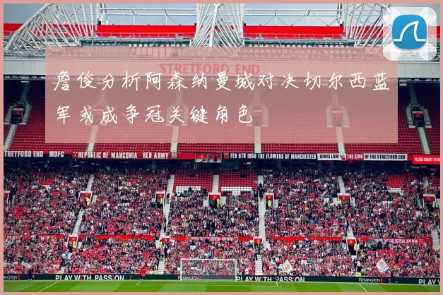 詹俊分析阿森纳曼城对决切尔西蓝军或成争冠关键角色