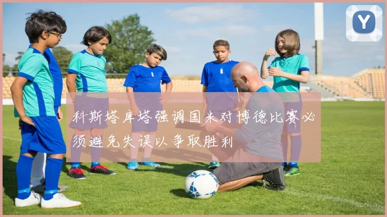 科斯塔库塔强调国米对博德比赛必须避免失误以争取胜利