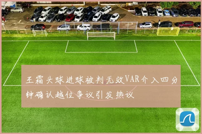 王霜头球进球被判无效VAR介入四分钟确认越位争议引发热议