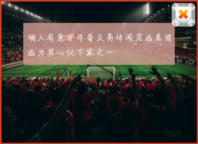 湖人有意字母哥交易传闻若成真将成为其心仪下家之一