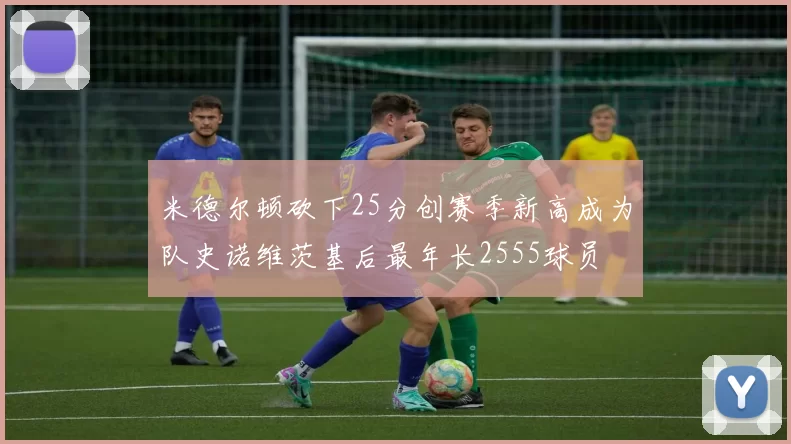 米德尔顿砍下25分创赛季新高成为队史诺维茨基后最年长2555球员