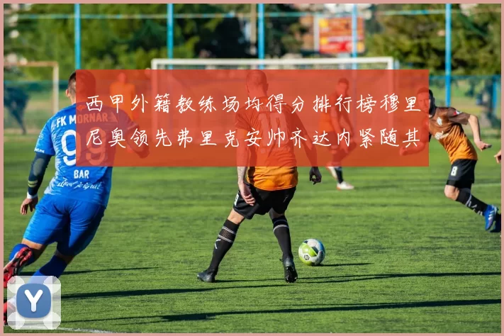 西甲外籍教练场均得分排行榜穆里尼奥领先弗里克安帅齐达内紧随其后