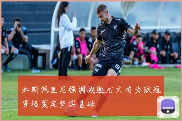 加斯佩里尼强调战胜尤文将为欧冠资格奠定坚实基础