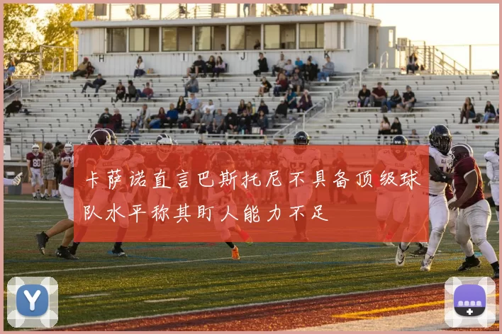 卡萨诺直言巴斯托尼不具备顶级球队水平称其盯人能力不足