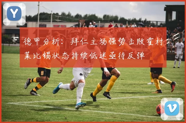 德甲分析：拜仁主场强势击败霍村莱比锡状态持续低迷亟待反弹