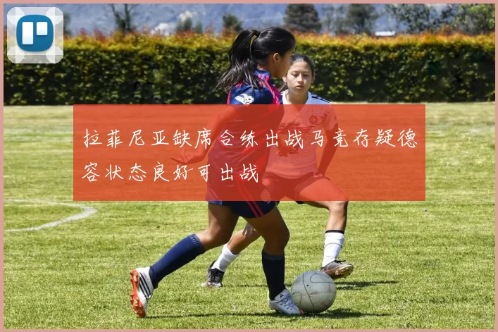 拉菲尼亚缺席合练出战马竞存疑德容状态良好可出战