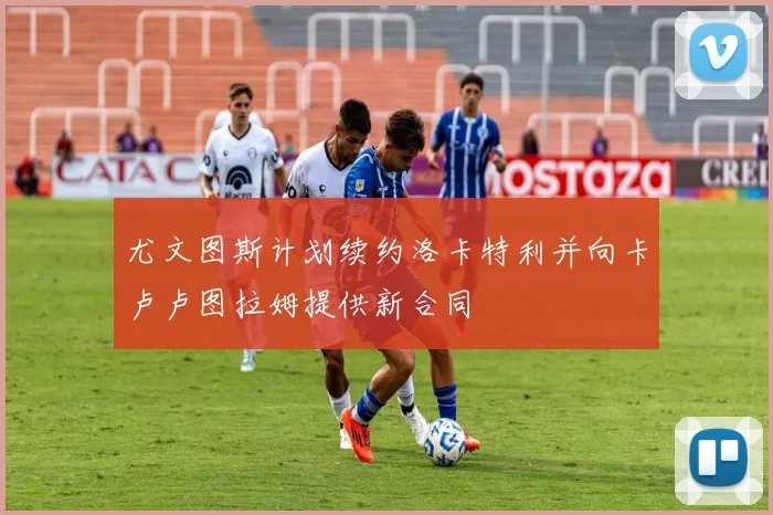 尤文图斯计划续约洛卡特利并向卡卢卢图拉姆提供新合同