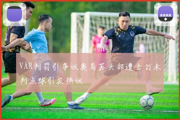 VAR判罚引争议奥乌苏头部遭击打未判点球引发热议