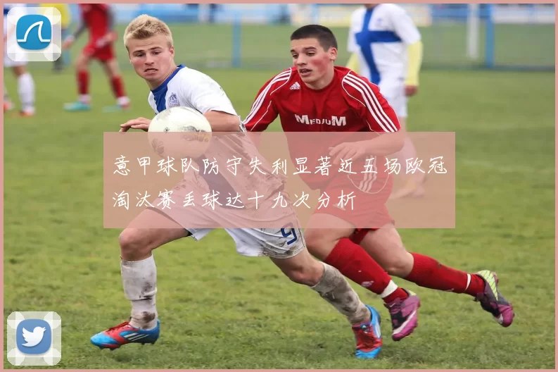 意甲球队防守失利显著近五场欧冠淘汰赛丢球达十九次分析