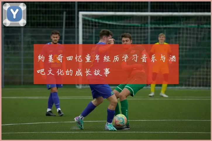 约基奇回忆童年经历学习音乐与酒吧文化的成长故事