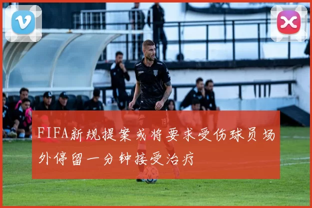 FIFA新规提案或将要求受伤球员场外停留一分钟接受治疗