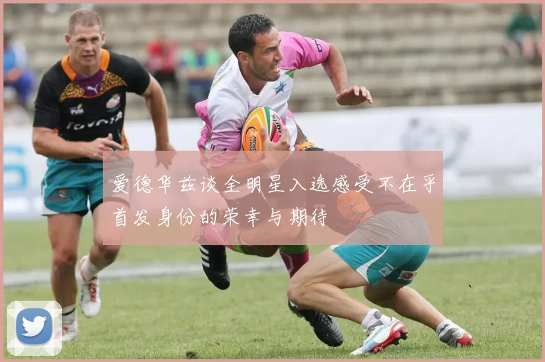 爱德华兹谈全明星入选感受不在乎首发身份的荣幸与期待