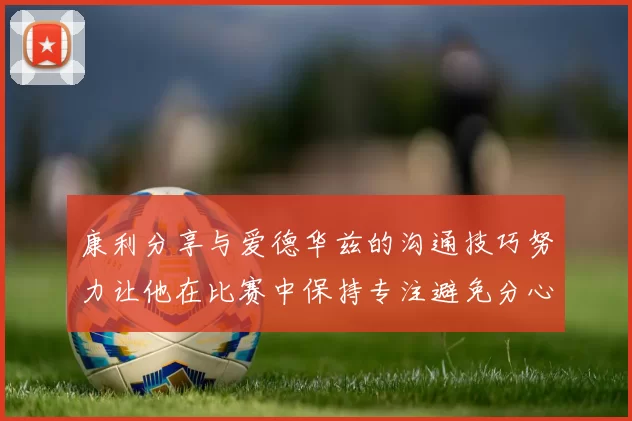 康利分享与爱德华兹的沟通技巧努力让他在比赛中保持专注避免分心