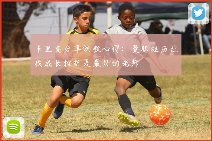 卡里克分享执教心得：曼联经历让我成长挫折是最好的老师
