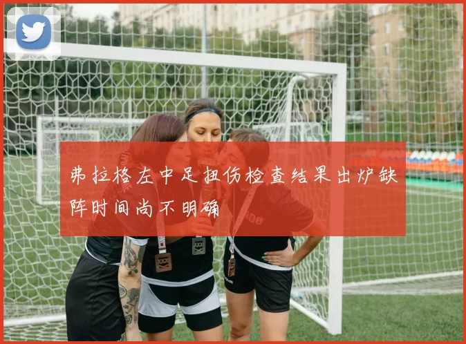 弗拉格左中足扭伤检查结果出炉缺阵时间尚不明确
