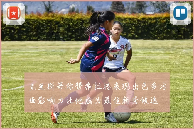 克里斯蒂称赞弗拉格表现出色多方面影响力让他成为最佳新秀候选