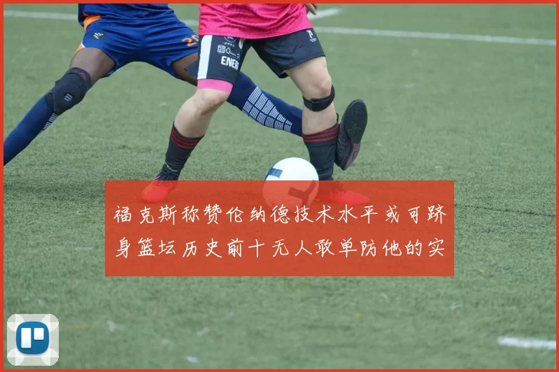 福克斯称赞伦纳德技术水平或可跻身篮坛历史前十无人敢单防他的实力