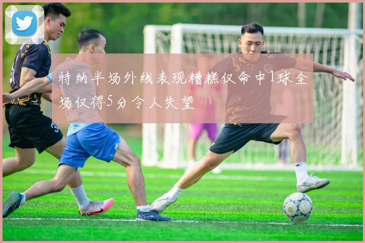 特纳半场外线表现糟糕仅命中1球全场仅得5分令人失望