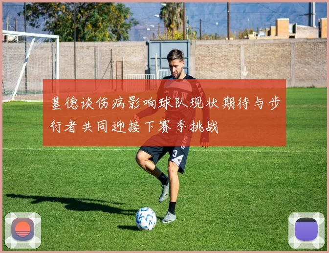 基德谈伤病影响球队现状期待与步行者共同迎接下赛季挑战