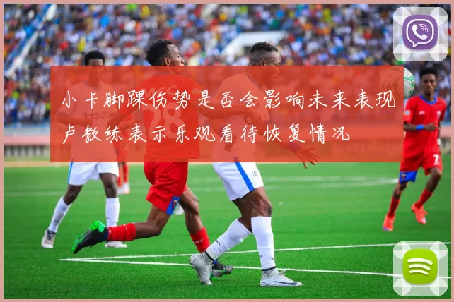 小卡脚踝伤势是否会影响未来表现卢教练表示乐观看待恢复情况