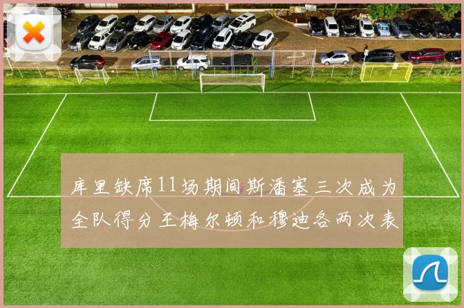 库里缺席11场期间斯潘塞三次成为全队得分王梅尔顿和穆迪各两次表现出色