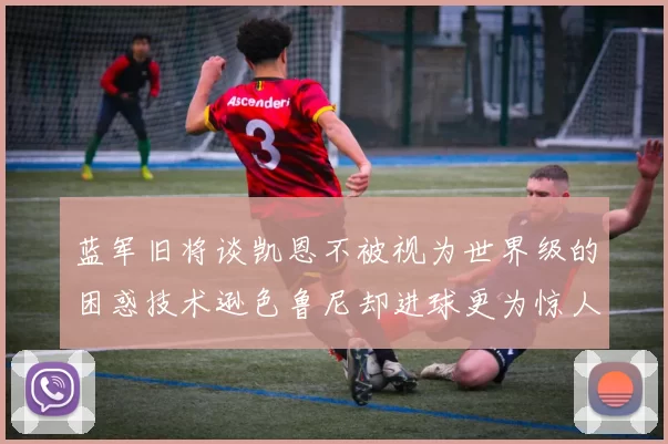 蓝军旧将谈凯恩不被视为世界级的困惑技术逊色鲁尼却进球更为惊人