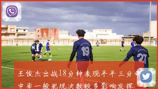 王俊杰出战18分钟表现平平三分命中率一般犯规次数较多影响发挥