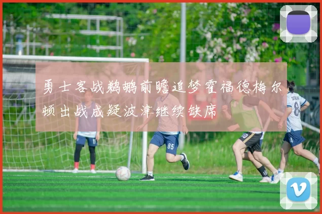 勇士客战鹈鹕前瞻追梦霍福德梅尔顿出战成疑波津继续缺席