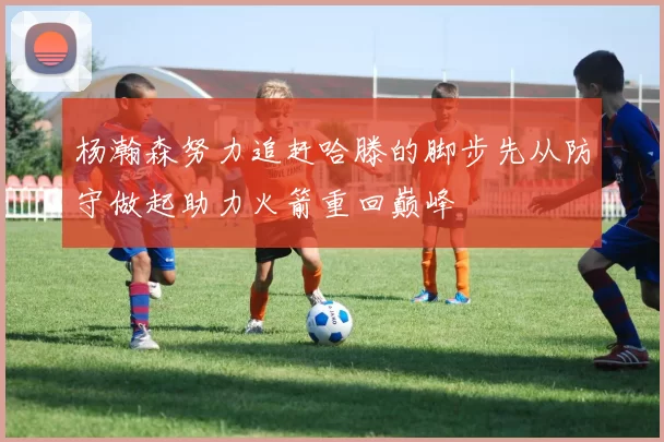 杨瀚森努力追赶哈滕的脚步先从防守做起助力火箭重回巅峰