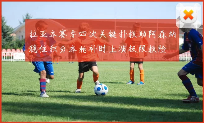 拉亚本赛季四次关键扑救助阿森纳稳住积分本轮补时上演极限救险