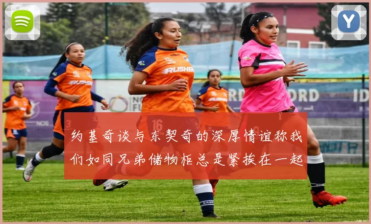 约基奇谈与东契奇的深厚情谊称我们如同兄弟储物柜总是紧挨在一起
