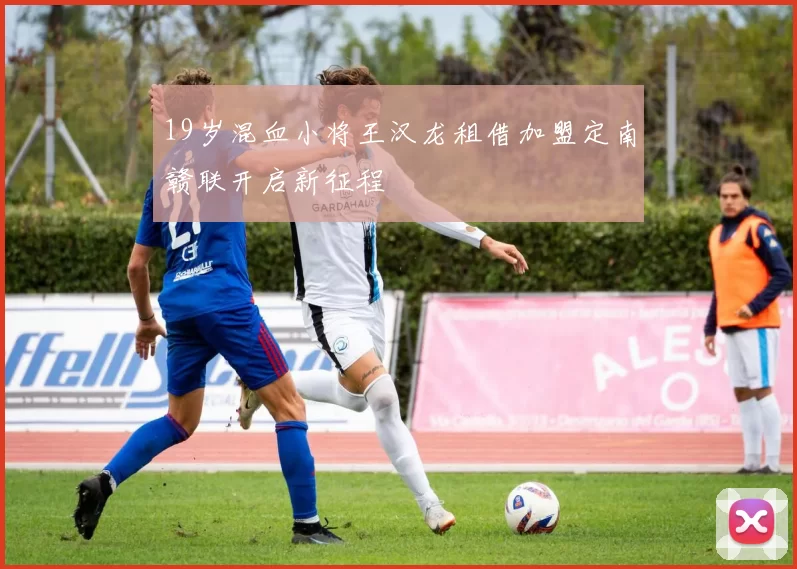19岁混血小将王汉龙租借加盟定南赣联开启新征程