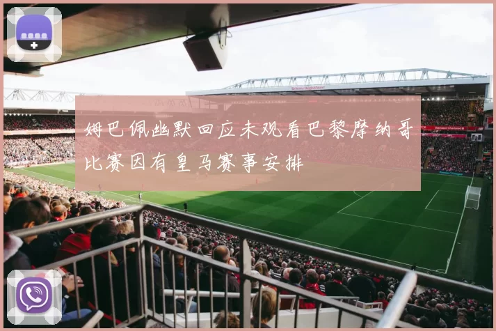 姆巴佩幽默回应未观看巴黎摩纳哥比赛因有皇马赛事安排