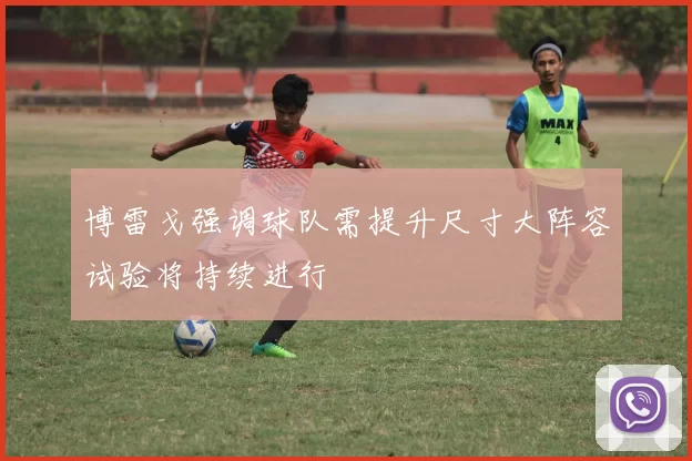 博雷戈强调球队需提升尺寸大阵容试验将持续进行