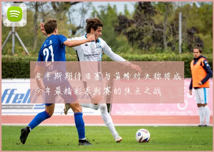 考辛斯期待活塞与黄蜂对决称将成今年最精彩系列赛的焦点之战